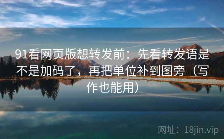 91看网页版想转发前：先看转发语是不是加码了，再把单位补到图旁（写作也能用）