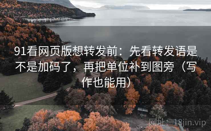 91看网页版想转发前:先看转发语是不是加码了,再把单位补到图旁(写作也能用) 第2张 91看网页版想转发前:先看转发语是不是加码了,再把单位补到图旁(写作也能用) 第2张