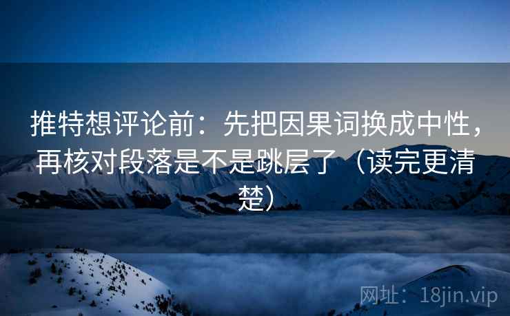 推特想评论前：先把因果词换成中性，再核对段落是不是跳层了（读完更清楚）