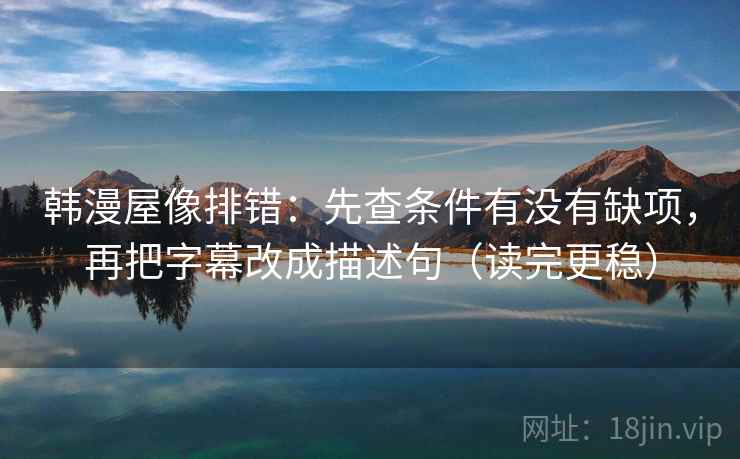 韩漫屋像排错：先查条件有没有缺项，再把字幕改成描述句（读完更稳）  第2张