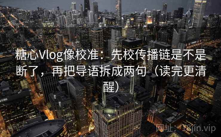 糖心Vlog像校准：先校传播链是不是断了，再把导语拆成两句（读完更清醒）  第2张