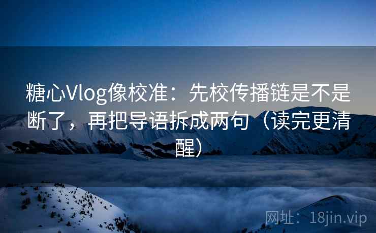 糖心Vlog像校准：先校传播链是不是断了，再把导语拆成两句（读完更清醒）