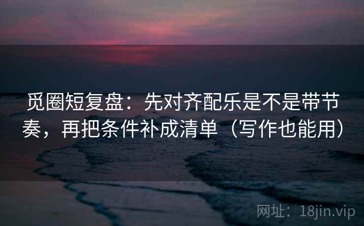 觅圈短复盘:先对齐配乐是不是带节奏,再把条件补成清单(写作也能用) 第2张 觅圈短复盘:先对齐配乐是不是带节奏,再把条件补成清单(写作也能用) 第2张