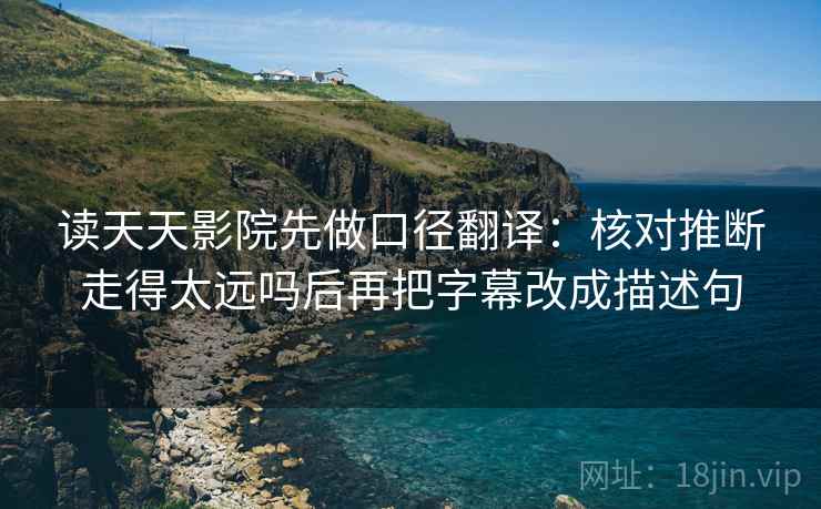 读天天影院先做口径翻译:核对推断走得太远吗后再把字幕改成描述句 第2张 读天天影院先做口径翻译:核对推断走得太远吗后再把字幕改成描述句 第2张