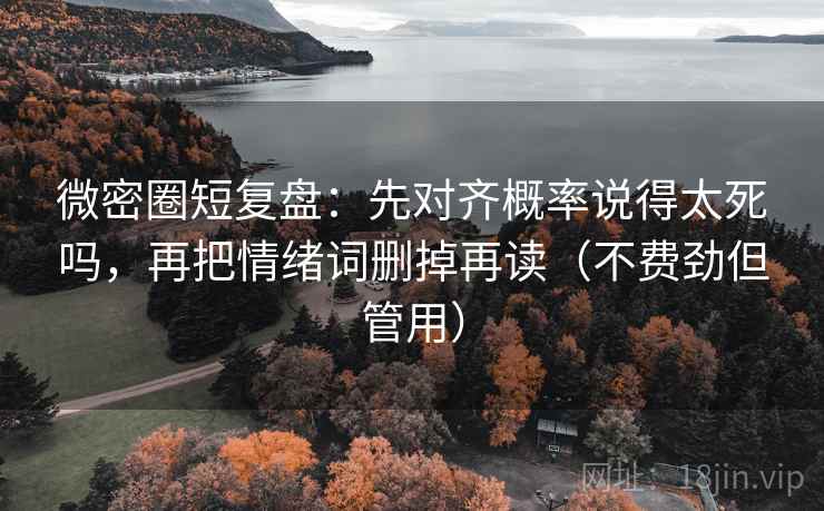 微密圈短复盘：先对齐概率说得太死吗，再把情绪词删掉再读（不费劲但管用）