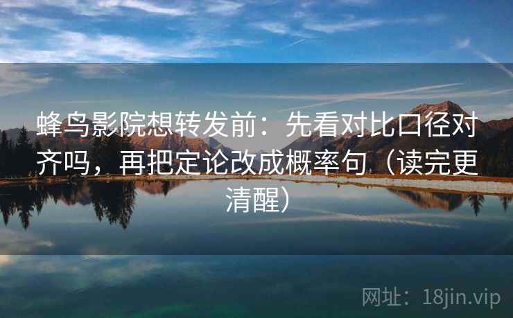 蜂鸟影院想转发前：先看对比口径对齐吗，再把定论改成概率句（读完更清醒）