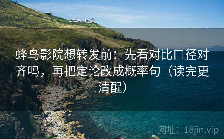 蜂鸟影院想转发前：先看对比口径对齐吗，再把定论改成概率句（读完更清醒）  第2张