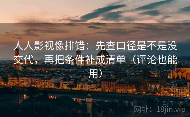 人人影视像排错：先查口径是不是没交代，再把条件补成清单（评论也能用）  第2张