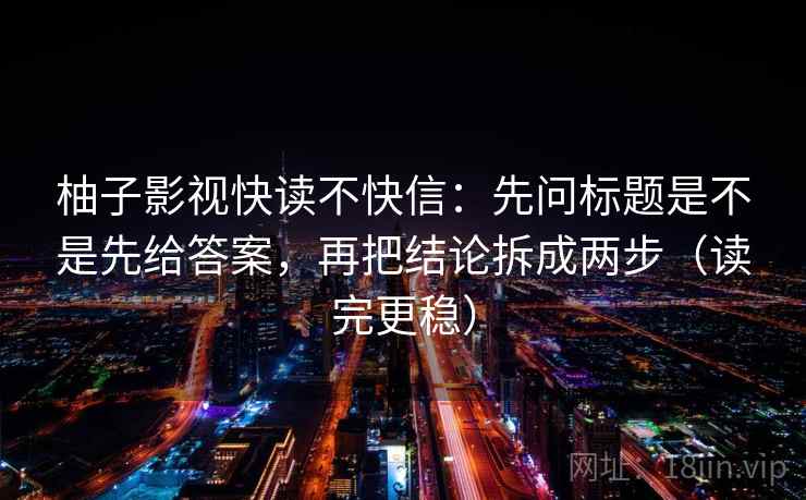 柚子影视快读不快信：先问标题是不是先给答案，再把结论拆成两步（读完更稳）  第2张