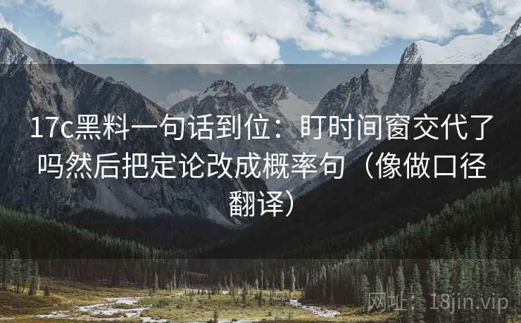 17c黑料一句话到位:盯时间窗交代了吗然后把定论改成概率句(像做口径翻译)