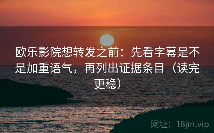 欧乐影院想转发之前：先看字幕是不是加重语气，再列出证据条目（读完更稳）