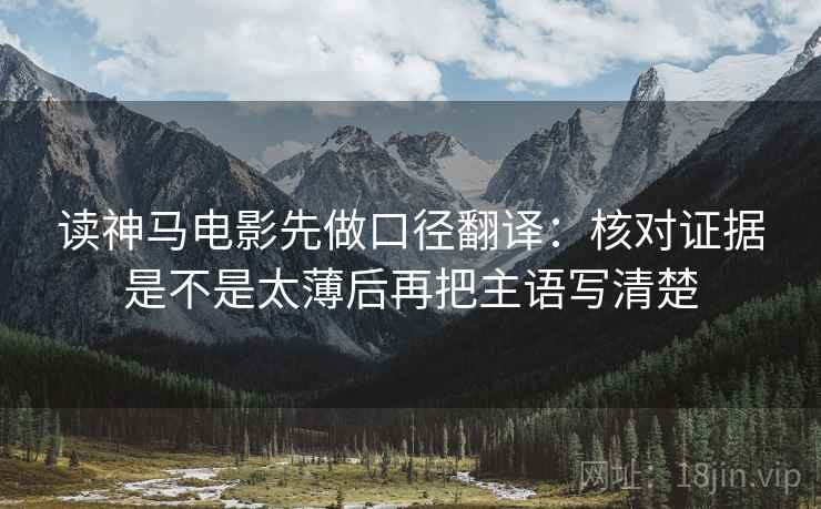 读神马电影先做口径翻译：核对证据是不是太薄后再把主语写清楚