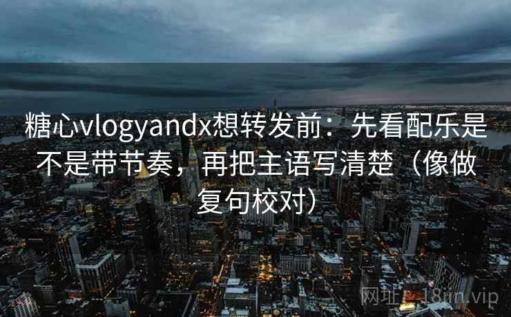 糖心vlogyandx想转发前：先看配乐是不是带节奏，再把主语写清楚（像做复句校对）  第2张