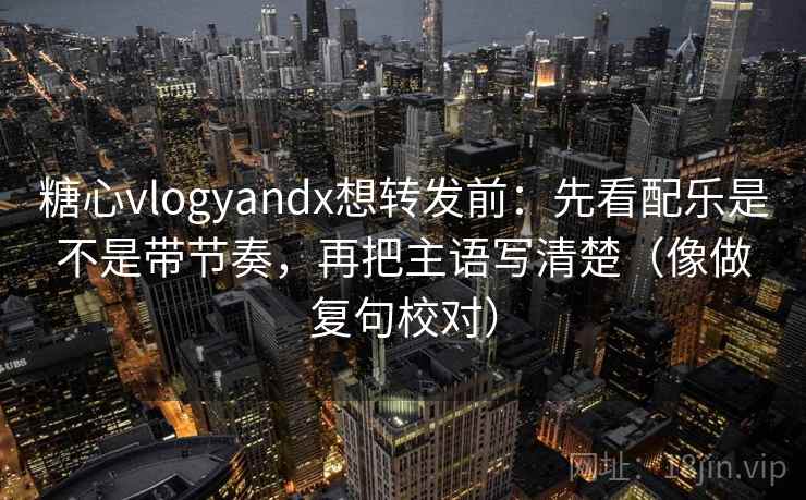 糖心vlogyandx想转发前：先看配乐是不是带节奏，再把主语写清楚（像做复句校对）