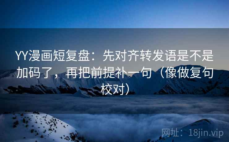 YY漫画短复盘：先对齐转发语是不是加码了，再把前提补一句（像做复句校对）