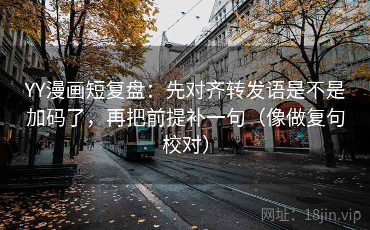 YY漫画短复盘：先对齐转发语是不是加码了，再把前提补一句（像做复句校对）  第2张