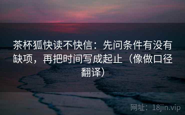 茶杯狐快读不快信：先问条件有没有缺项，再把时间写成起止（像做口径翻译）