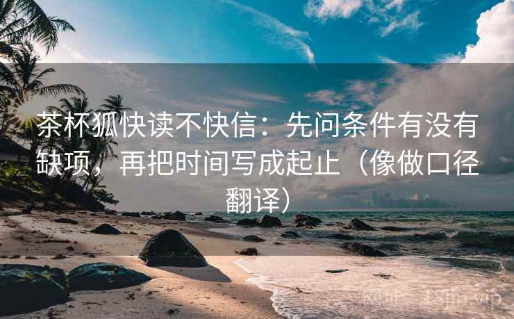 茶杯狐快读不快信：先问条件有没有缺项，再把时间写成起止（像做口径翻译）  第2张