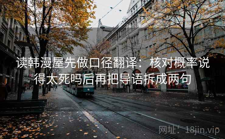 读韩漫屋先做口径翻译：核对概率说得太死吗后再把导语拆成两句