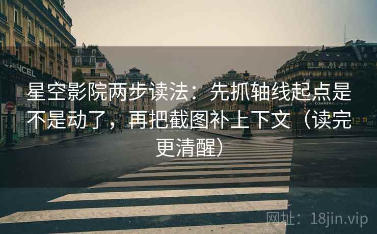 星空影院两步读法:先抓轴线起点是不是动了,再把截图补上下文(读完更清醒)