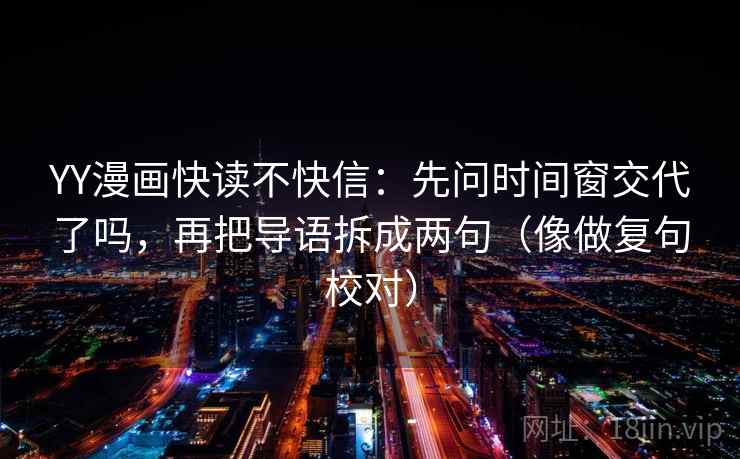 YY漫画快读不快信：先问时间窗交代了吗，再把导语拆成两句（像做复句校对）
