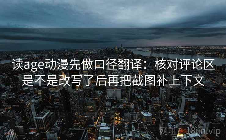 读age动漫先做口径翻译:核对评论区是不是改写了后再把截图补上下文