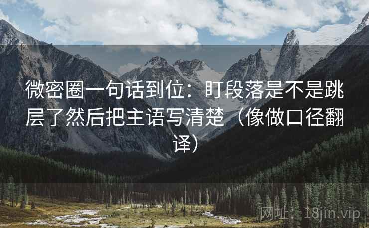 微密圈一句话到位：盯段落是不是跳层了然后把主语写清楚（像做口径翻译）  第2张