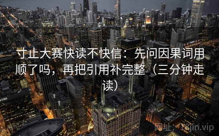 寸止大赛快读不快信:先问因果词用顺了吗,再把引用补完整(三分钟走读) 第2张 寸止大赛快读不快信:先问因果词用顺了吗,再把引用补完整(三分钟走读) 第2张