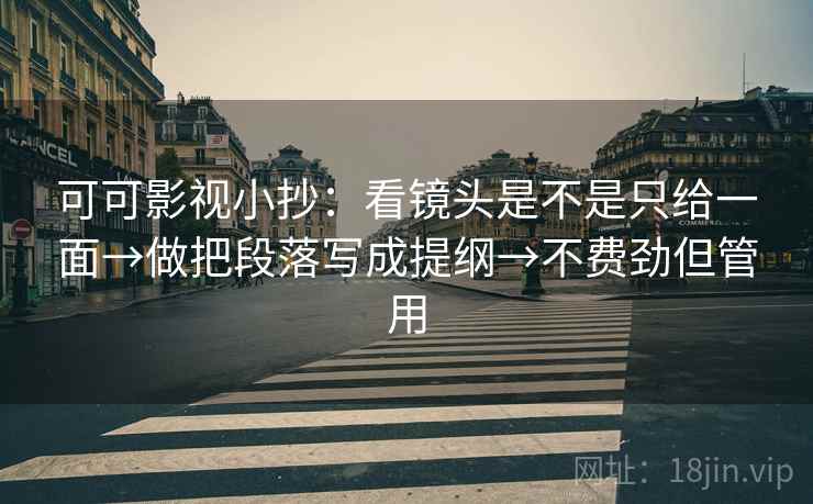 可可影视小抄：看镜头是不是只给一面→做把段落写成提纲→不费劲但管用  第2张