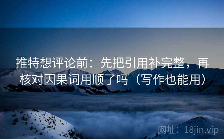 推特想评论前：先把引用补完整，再核对因果词用顺了吗（写作也能用）