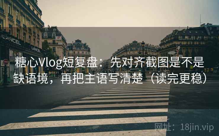 糖心Vlog短复盘:先对齐截图是不是缺语境,再把主语写清楚(读完更稳) 第2张 糖心Vlog短复盘:先对齐截图是不是缺语境,再把主语写清楚(读完更稳) 第2张