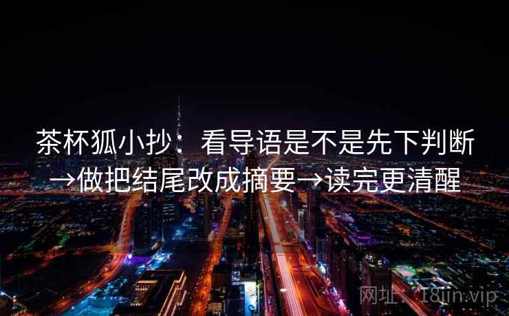 茶杯狐小抄：看导语是不是先下判断→做把结尾改成摘要→读完更清醒  第2张
