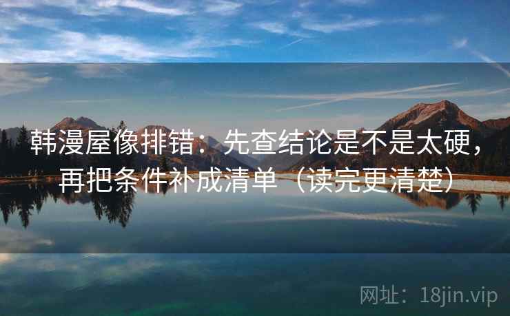 韩漫屋像排错：先查结论是不是太硬，再把条件补成清单（读完更清楚）