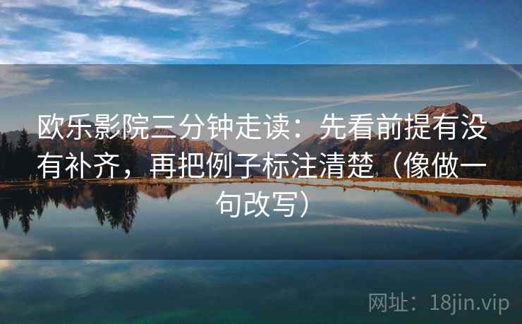 欧乐影院三分钟走读:先看前提有没有补齐,再把例子标注清楚(像做一句改写)
