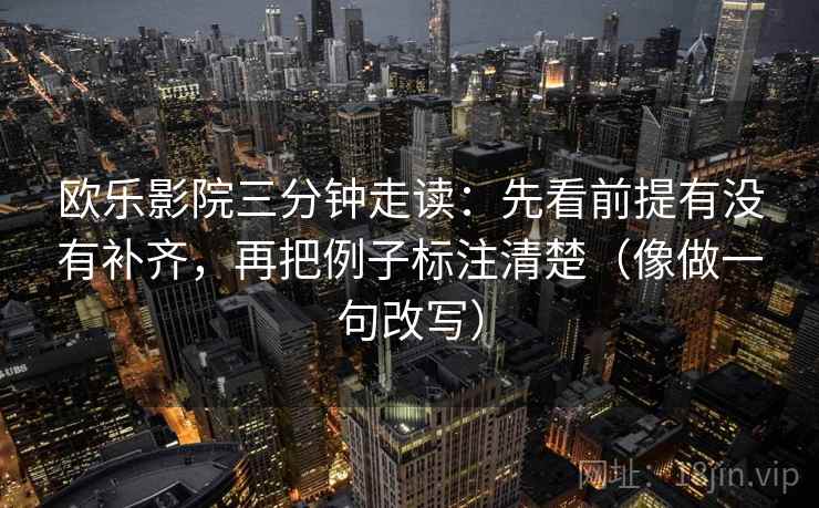 欧乐影院三分钟走读：先看前提有没有补齐，再把例子标注清楚（像做一句改写）  第2张