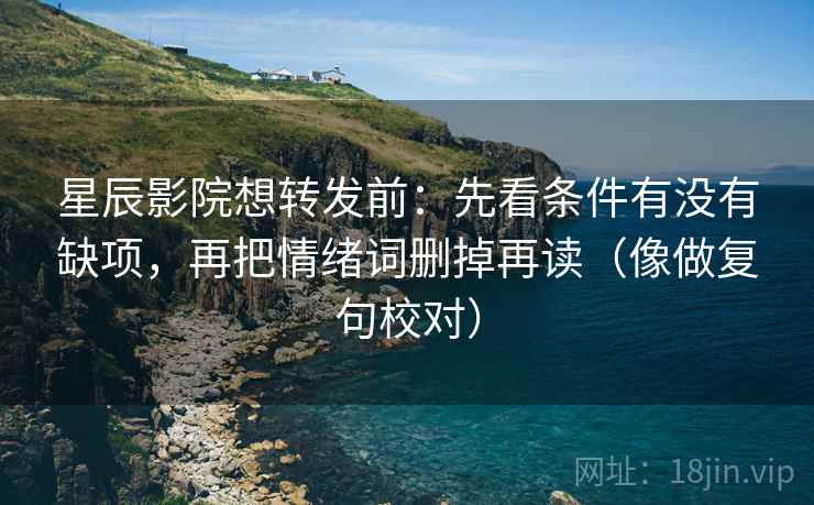 星辰影院想转发前：先看条件有没有缺项，再把情绪词删掉再读（像做复句校对）