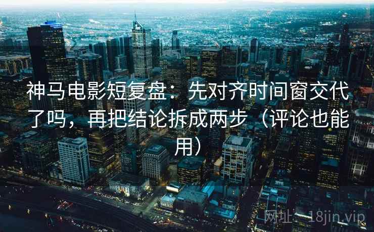 神马电影短复盘：先对齐时间窗交代了吗，再把结论拆成两步（评论也能用）