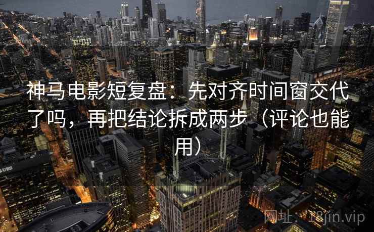 神马电影短复盘:先对齐时间窗交代了吗,再把结论拆成两步(评论也能用) 第2张 神马电影短复盘:先对齐时间窗交代了吗,再把结论拆成两步(评论也能用) 第2张