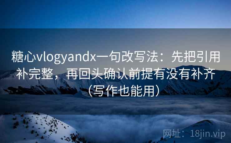糖心vlogyandx一句改写法：先把引用补完整，再回头确认前提有没有补齐（写作也能用）