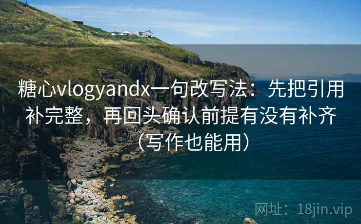 糖心vlogyandx一句改写法：先把引用补完整，再回头确认前提有没有补齐（写作也能用）  第2张