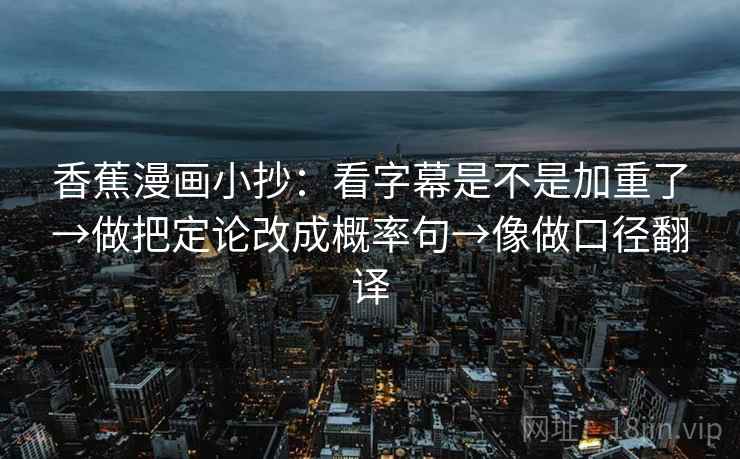 香蕉漫画小抄:看字幕是不是加重了→做把定论改成概率句→像做口径翻译