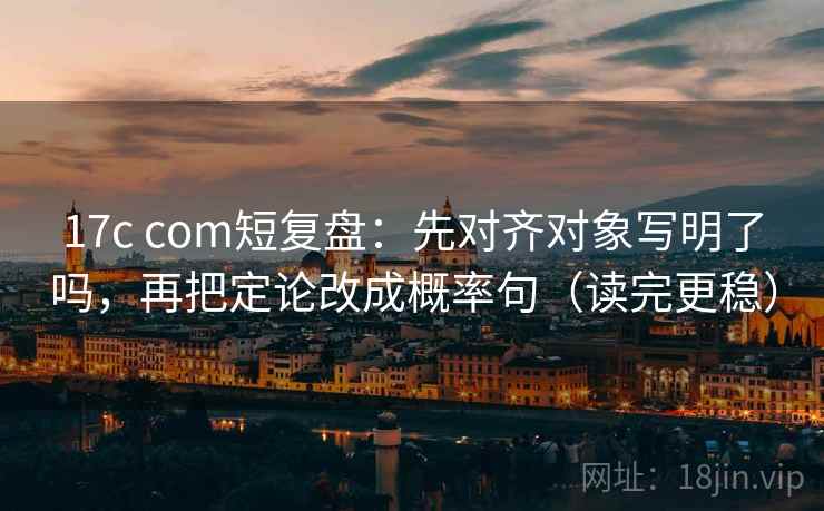 17c com短复盘:先对齐对象写明了吗,再把定论改成概率句(读完更稳) 第2张 17c com短复盘:先对齐对象写明了吗,再把定论改成概率句(读完更稳) 第2张