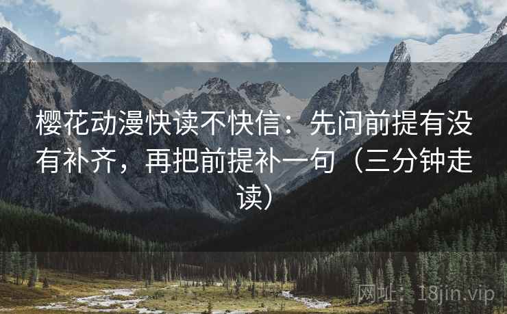 樱花动漫快读不快信:先问前提有没有补齐,再把前提补一句(三分钟走读)