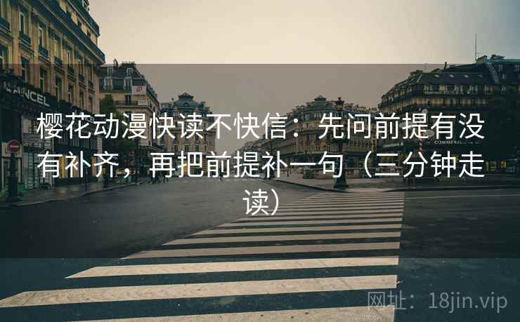 樱花动漫快读不快信：先问前提有没有补齐，再把前提补一句（三分钟走读）  第2张