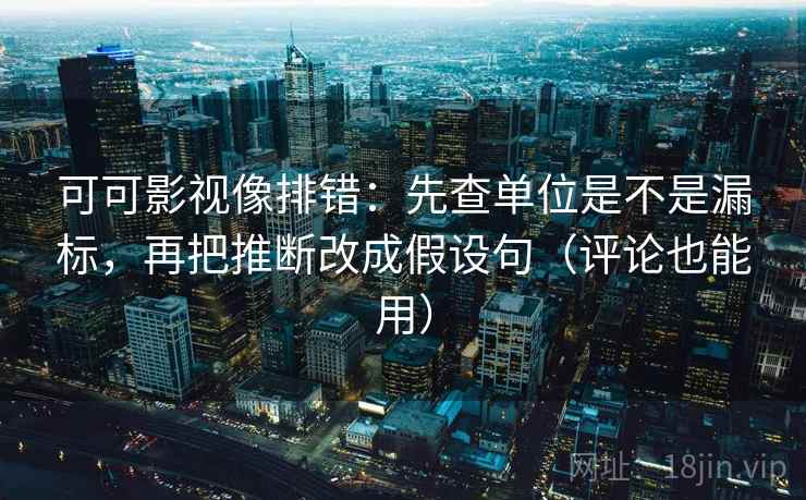 可可影视像排错:先查单位是不是漏标,再把推断改成假设句(评论也能用)