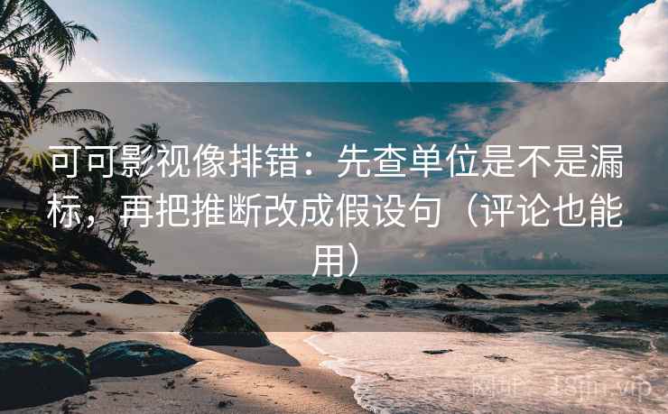 可可影视像排错：先查单位是不是漏标，再把推断改成假设句（评论也能用）  第2张