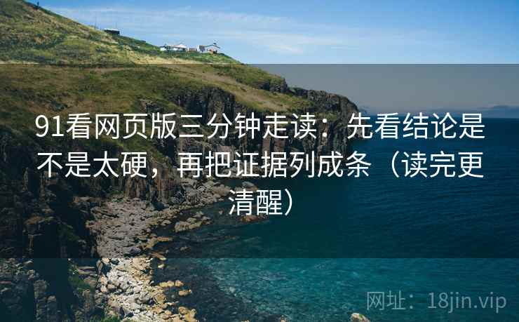 91看网页版三分钟走读:先看结论是不是太硬,再把证据列成条(读完更清醒)