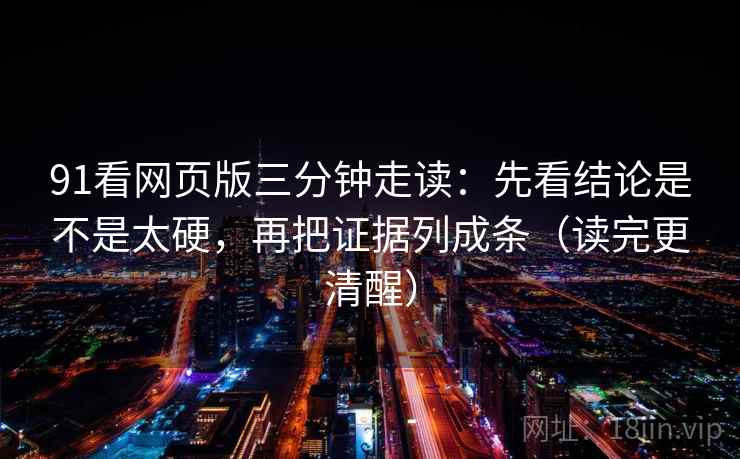 91看网页版三分钟走读:先看结论是不是太硬,再把证据列成条(读完更清醒) 第2张 91看网页版三分钟走读:先看结论是不是太硬,再把证据列成条(读完更清醒) 第2张