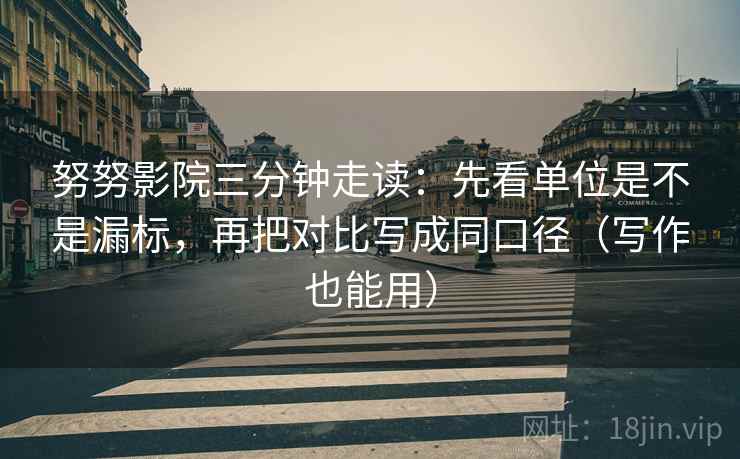 努努影院三分钟走读:先看单位是不是漏标,再把对比写成同口径(写作也能用)