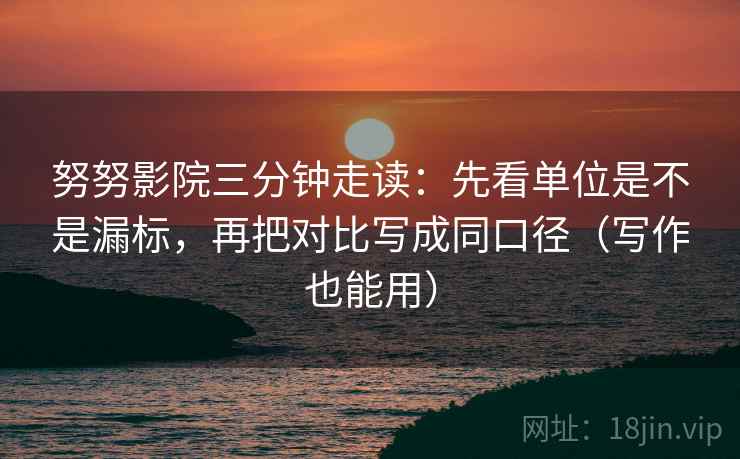 努努影院三分钟走读：先看单位是不是漏标，再把对比写成同口径（写作也能用）  第2张
